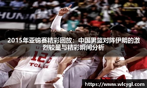 2015年亚锦赛精彩回放：中国男篮对阵伊朗的激烈较量与精彩瞬间分析