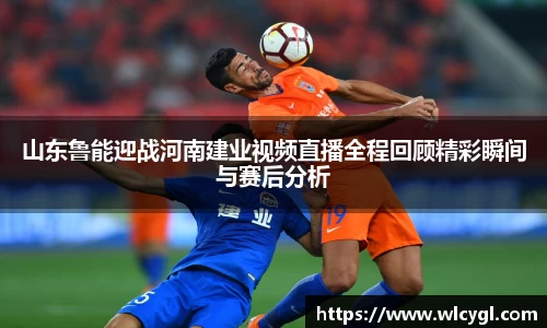 山东鲁能迎战河南建业视频直播全程回顾精彩瞬间与赛后分析