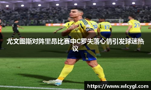 尤文图斯对阵里昂比赛中C罗失落心情引发球迷热议