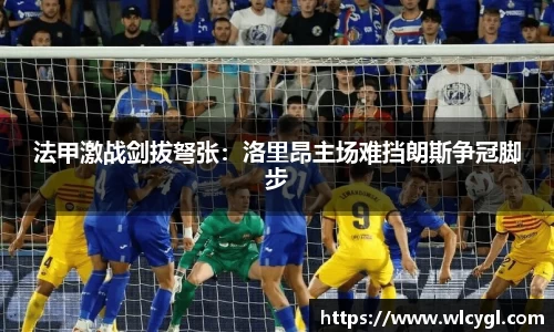 法甲激战剑拔弩张：洛里昂主场难挡朗斯争冠脚步