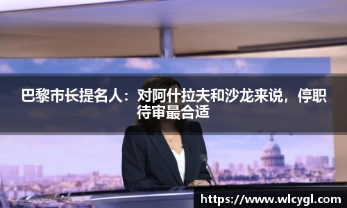 巴黎市长提名人：对阿什拉夫和沙龙来说，停职待审最合适