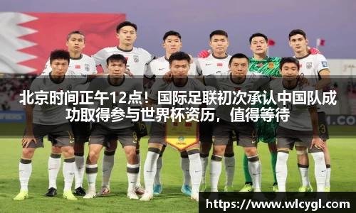 北京时间正午12点！国际足联初次承认中国队成功取得参与世界杯资历，值得等待