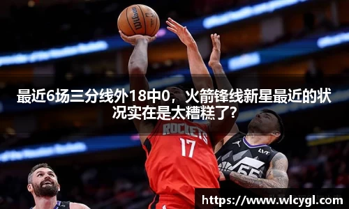 最近6场三分线外18中0，火箭锋线新星最近的状况实在是太糟糕了？